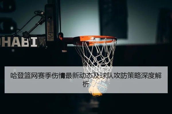 哈登篮网赛季伤情最新动态及球队攻防策略深度解析 - KAIYUAN GAMES