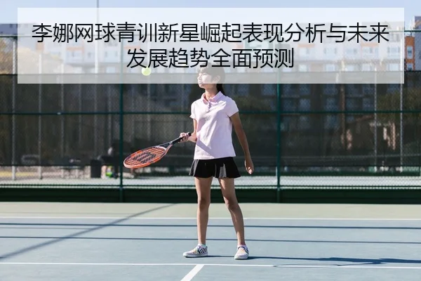 李娜网球青训新星崛起表现分析与未来发展趋势全面预测 - KAIYUAN GAMES