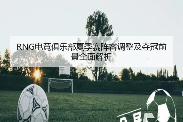 RNG电竞俱乐部夏季赛阵容调整及夺冠前景全面解析 - KAIYUAN GAMES
